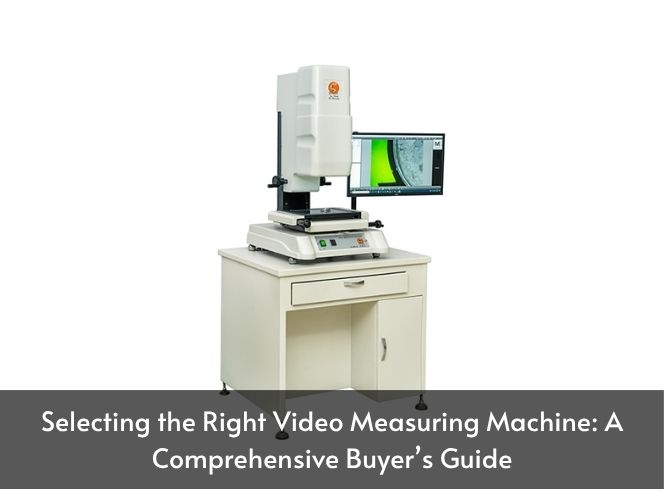 Selecting the Right Video Measuring Machine: A Comprehensive Buyer’s Guide