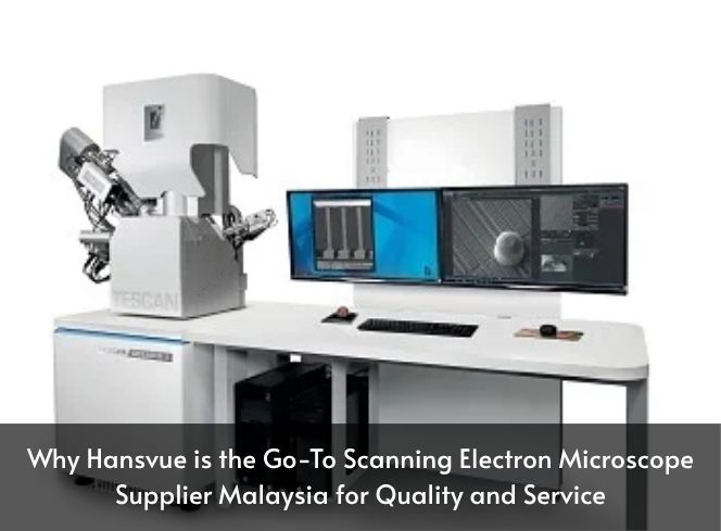 Why Hansvue is the Go-To Scanning Electron Microscope Supplier Malaysia for Quality and Service