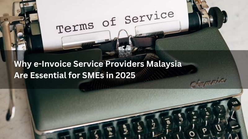 Why e-Invoice Service Providers Malaysia Are Essential for SMEs in 2025