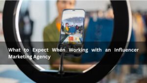 What to Expect When Working with an Influencer Marketing Agency